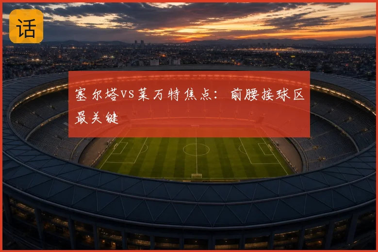 塞尔塔vs莱万特焦点：前腰接球区最关键