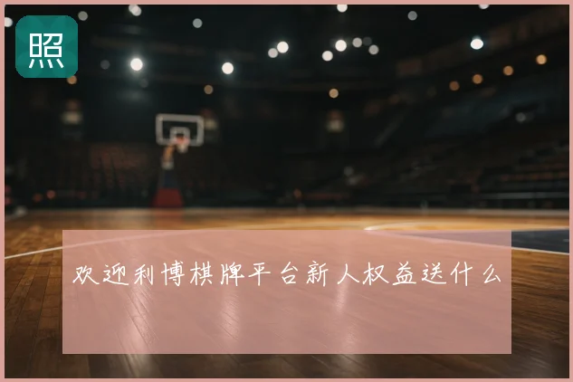 欢迎利博棋牌平台新人权益送什么