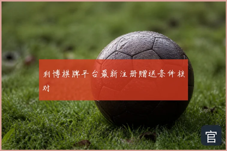 利博棋牌平台最新注册赠送条件核对