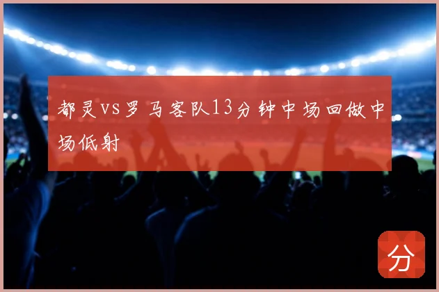 都灵vs罗马客队13分钟中场回做中场低射