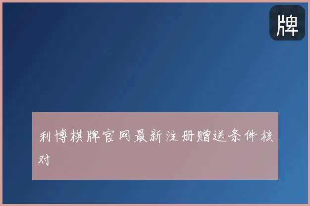 利博棋牌官网最新注册赠送条件核对