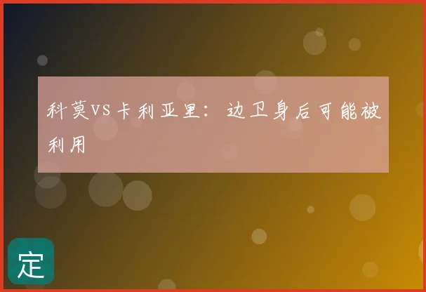 科莫vs卡利亚里：边卫身后可能被利用