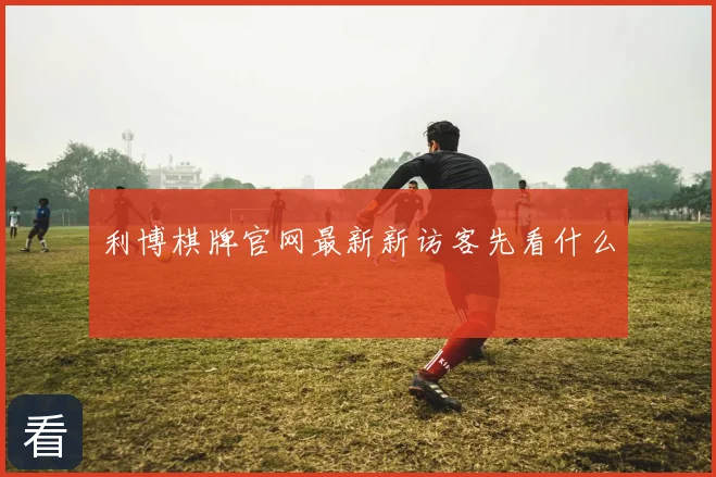 利博棋牌官网最新新访客先看什么
